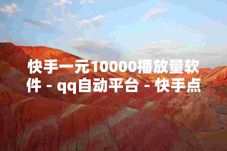快手一元10000播放量软件 - qq自动平台 - 快手点赞秒1000双击0.01元小白龙马山肥大地房产装修。