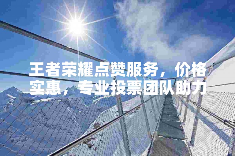 王者荣耀点赞服务，价格实惠，专业投票团队助力。