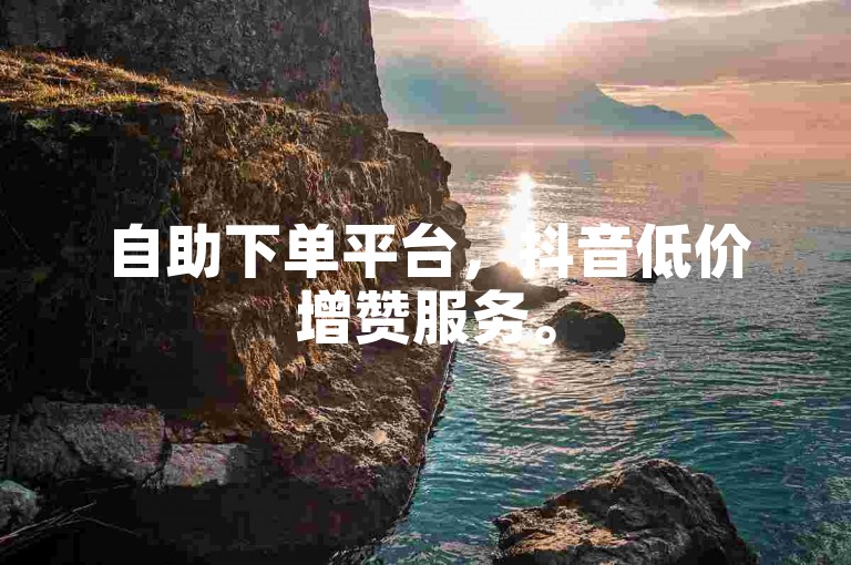 自助下单平台，抖音低价增赞服务。