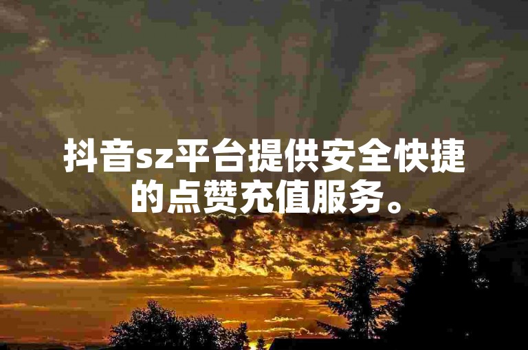 抖音sz平台提供安全快捷的点赞充值服务。