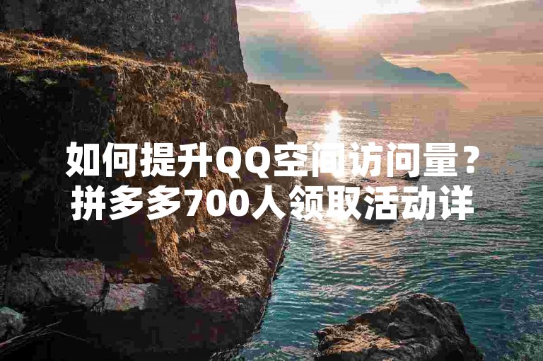 如何提升QQ空间访问量？拼多多700人领取活动详情。