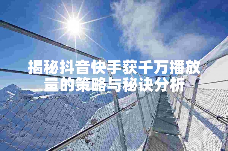 揭秘抖音快手获千万播放量的策略与秘诀分析