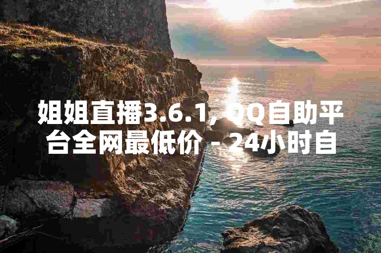 姐姐直播3.6.1, QQ自助平台全网最低价 - 24小时自助下单商城
