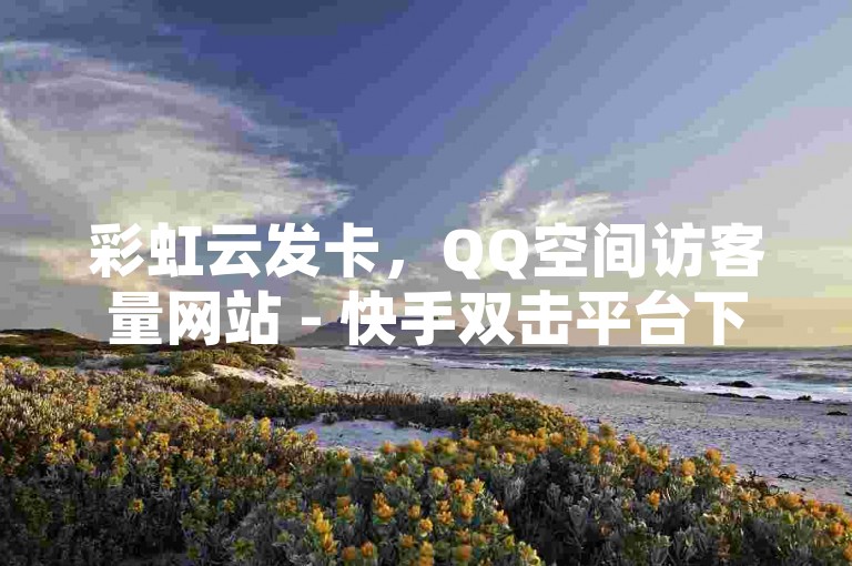 彩虹云发卡，QQ空间访客量网站 - 快手双击平台下单-稳定 - 免费领取播放。