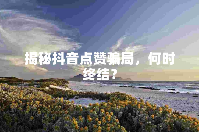揭秘抖音点赞骗局，何时终结？