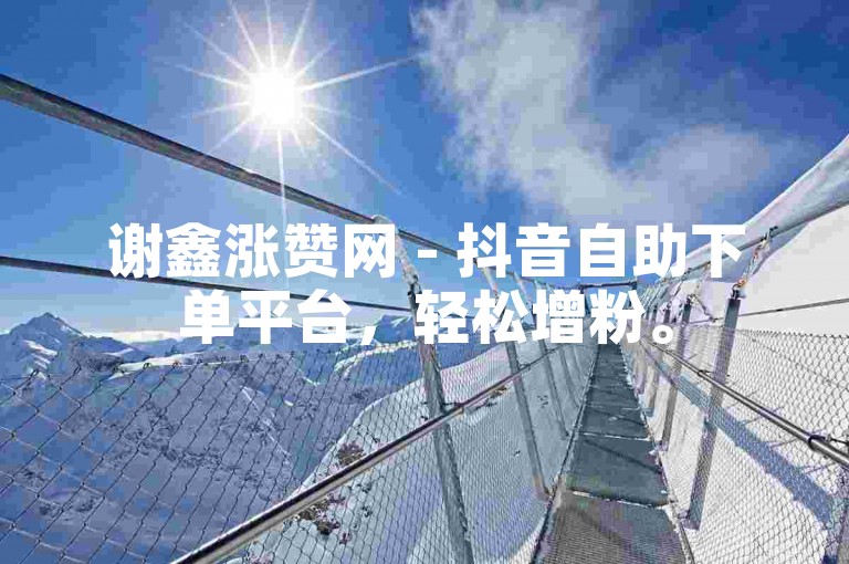 谢鑫涨赞网 - 抖音自助下单平台，轻松增粉。