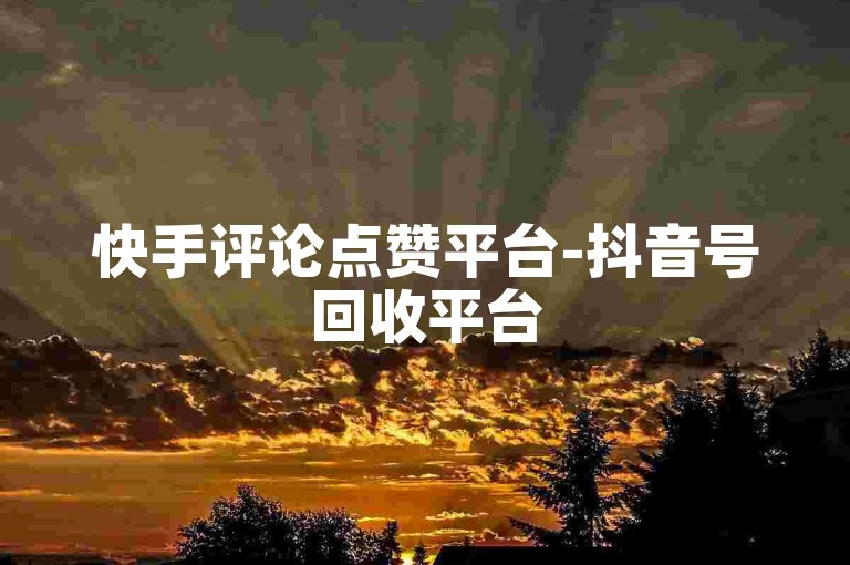 快手评论点赞平台-抖音号回收平台