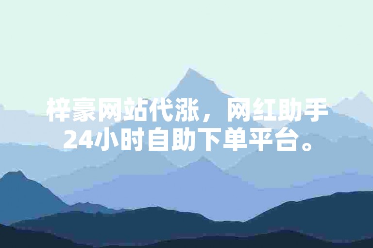 梓豪网站代涨，网红助手24小时自助下单平台。