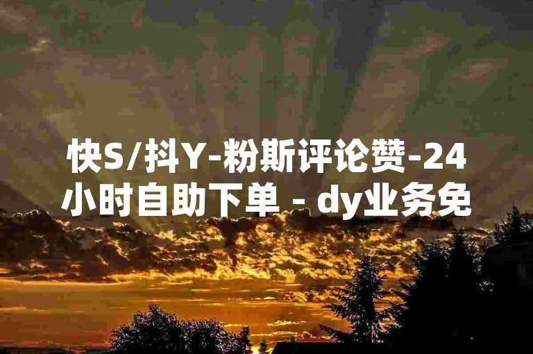 快S/抖Y-粉斯评论赞-24小时自助下单 - dy业务免费自助下单平台微信