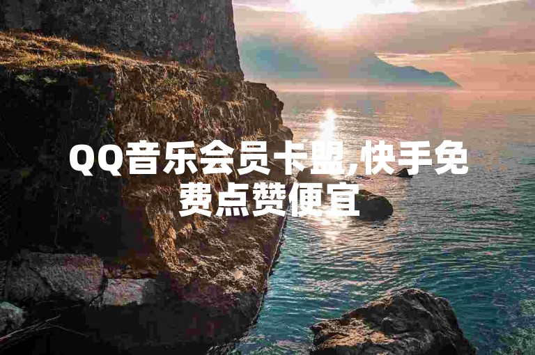 QQ音乐会员卡盟,快手免费点赞便宜