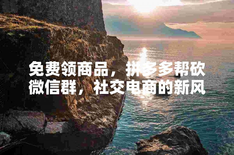 免费领商品，拼多多帮砍微信群，社交电商的新风尚
