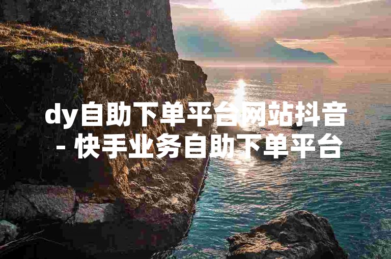 dy自助下单平台网站抖音 - 快手业务自助下单平台蚂蚁